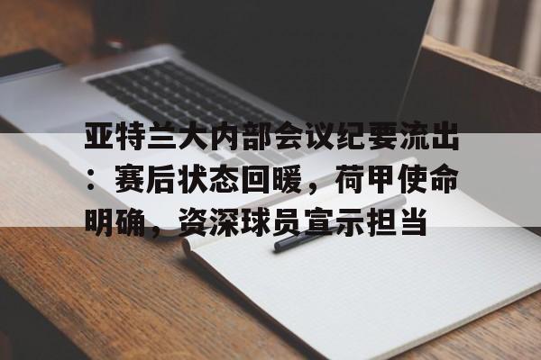 详细阅读:亚特兰大内部会议纪要流出:赛后状态回暖,荷甲使命明确,资深球员宣示担当 亚特兰大内部会议纪要流出:赛后状态回暖,荷甲使命明确,资深球员宣示担当